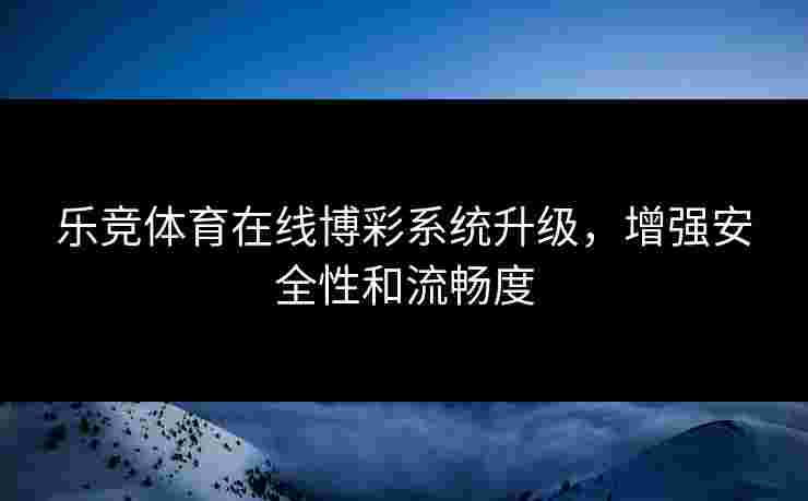 乐竞体育在线博彩系统升级，增强安全性和流畅度