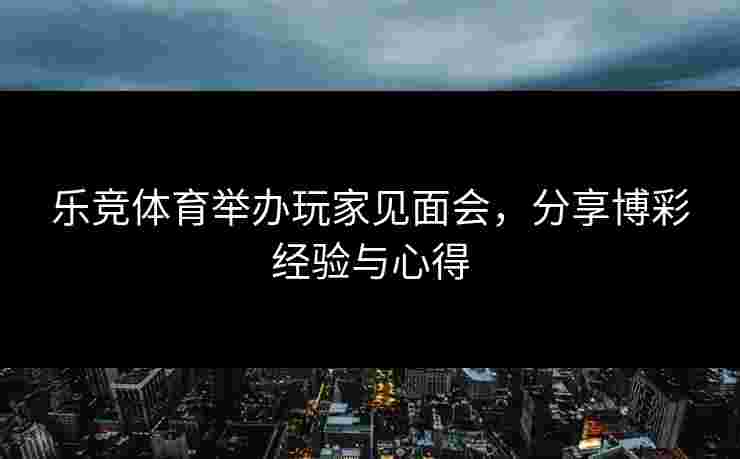 乐竞体育举办玩家见面会，分享博彩经验与心得