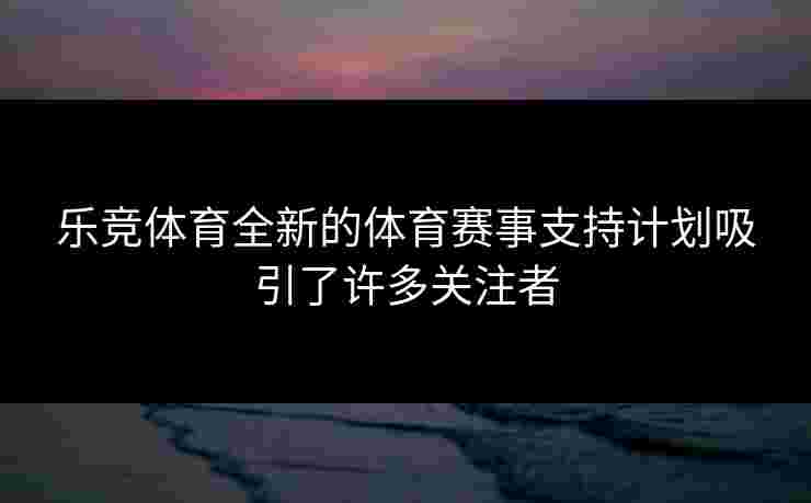 乐竞体育全新的体育赛事支持计划吸引了许多关注者