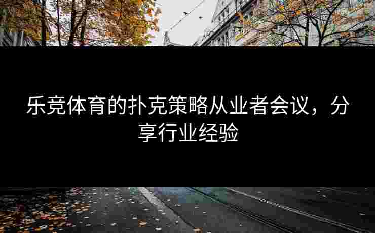 乐竞体育的扑克策略从业者会议，分享行业经验