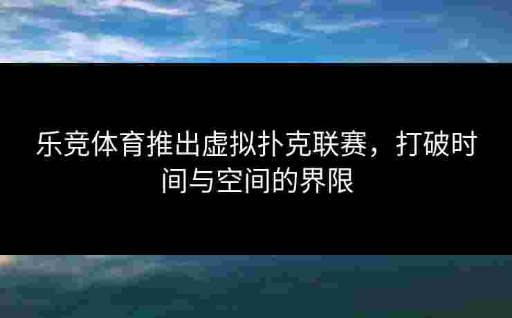 乐竞体育推出虚拟扑克联赛，打破时间与空间的界限