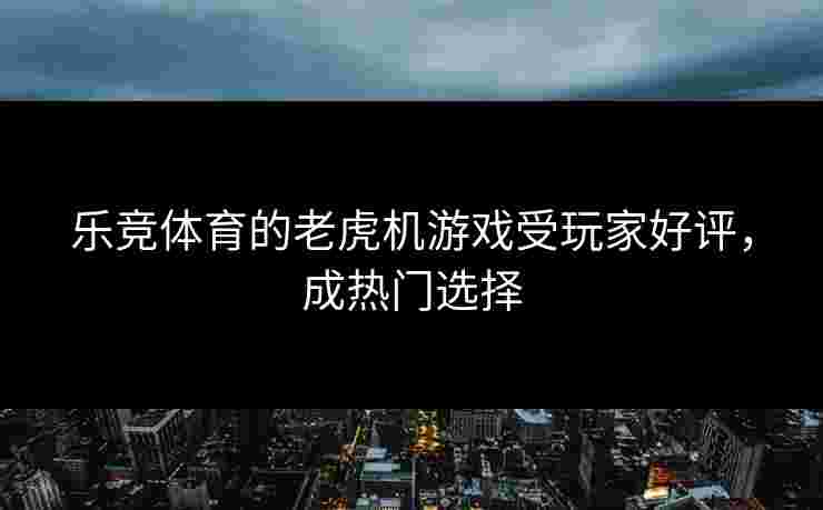 乐竞体育的老虎机游戏受玩家好评，成热门选择