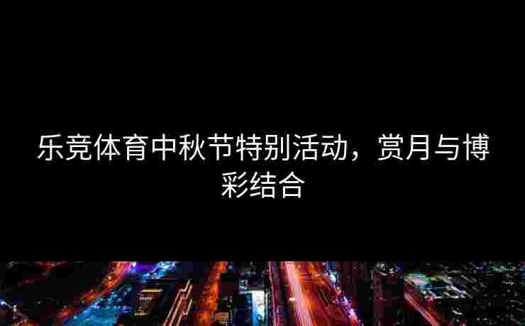 乐竞体育中秋节特别活动，赏月与博彩结合