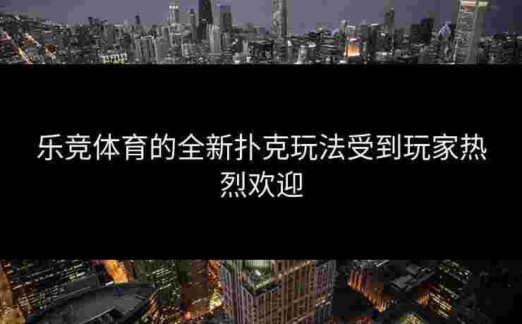 乐竞体育的全新扑克玩法受到玩家热烈欢迎