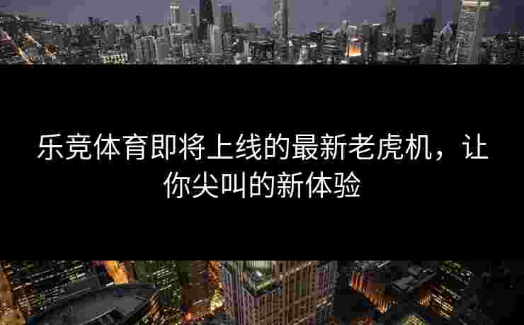 乐竞体育即将上线的最新老虎机，让你尖叫的新体验