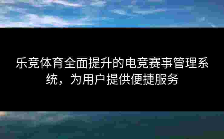 乐竞体育全面提升的电竞赛事管理系统，为用户提供便捷服务