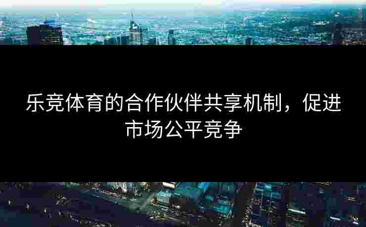 乐竞体育的合作伙伴共享机制，促进市场公平竞争