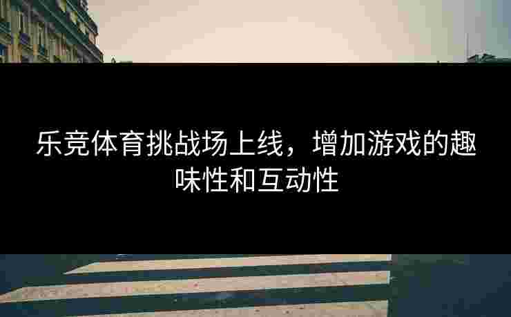 乐竞体育挑战场上线，增加游戏的趣味性和互动性