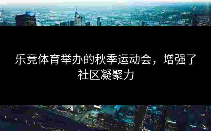 乐竞体育举办的秋季运动会，增强了社区凝聚力