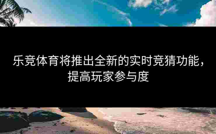 乐竞体育将推出全新的实时竞猜功能，提高玩家参与度