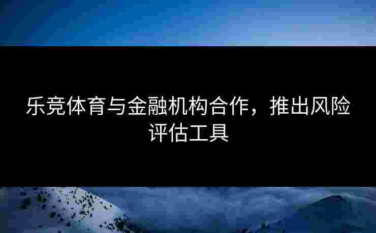 乐竞体育与金融机构合作，推出风险评估工具