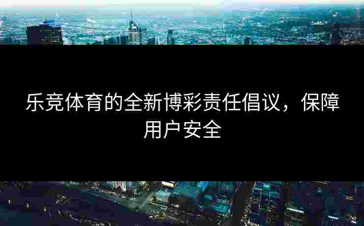 乐竞体育的全新博彩责任倡议，保障用户安全