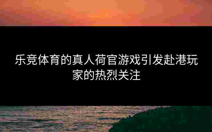 乐竞体育的真人荷官游戏引发赴港玩家的热烈关注