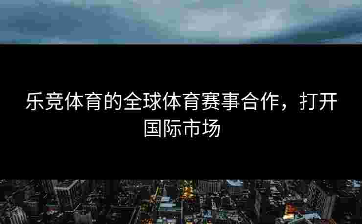 乐竞体育的全球体育赛事合作，打开国际市场