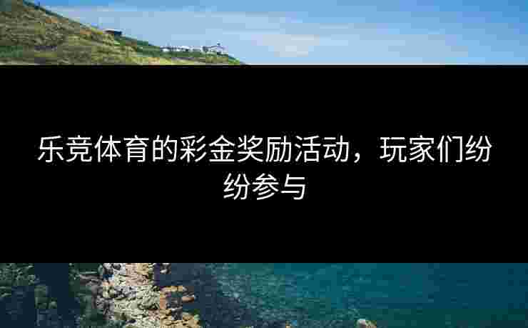 乐竞体育的彩金奖励活动，玩家们纷纷参与