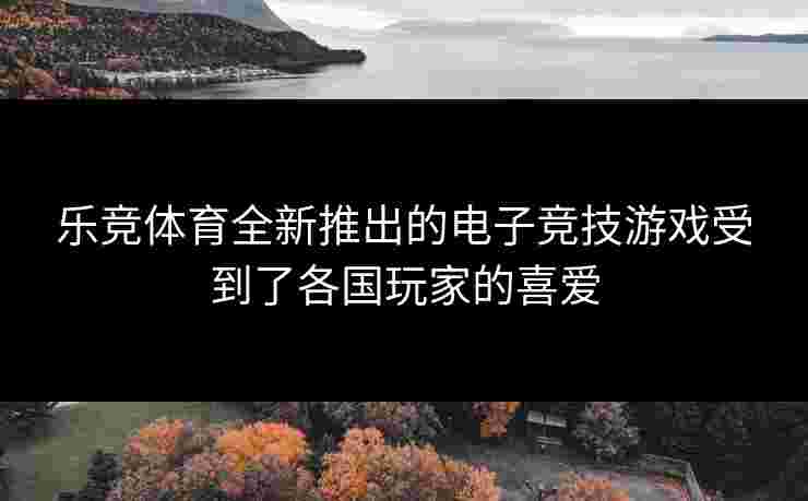 乐竞体育全新推出的电子竞技游戏受到了各国玩家的喜爱