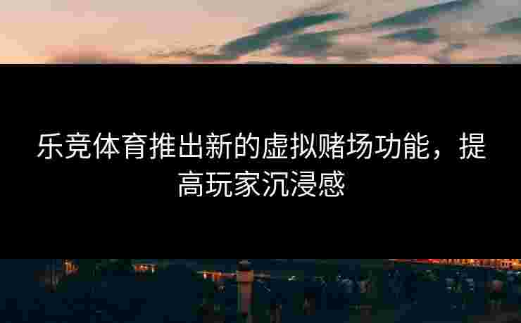 乐竞体育推出新的虚拟赌场功能，提高玩家沉浸感