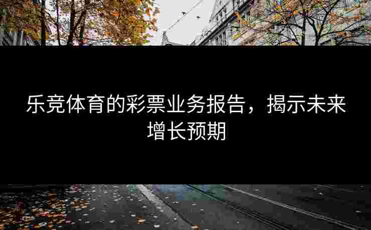 乐竞体育的彩票业务报告，揭示未来增长预期