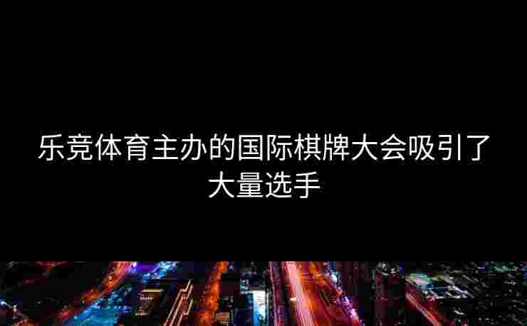 乐竞体育主办的国际棋牌大会吸引了大量选手