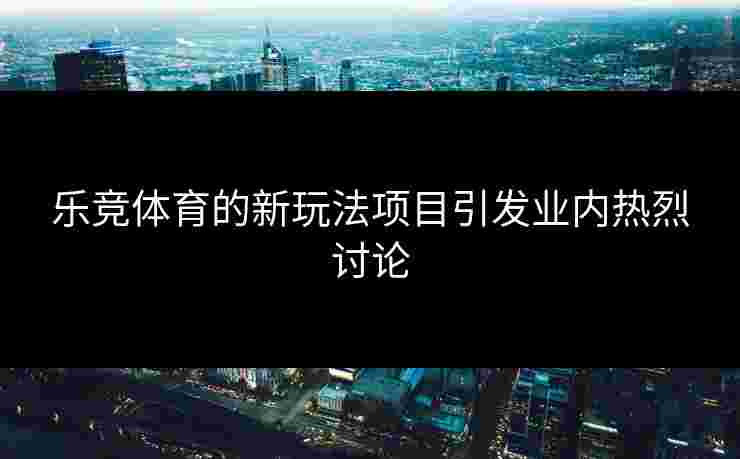 乐竞体育的新玩法项目引发业内热烈讨论