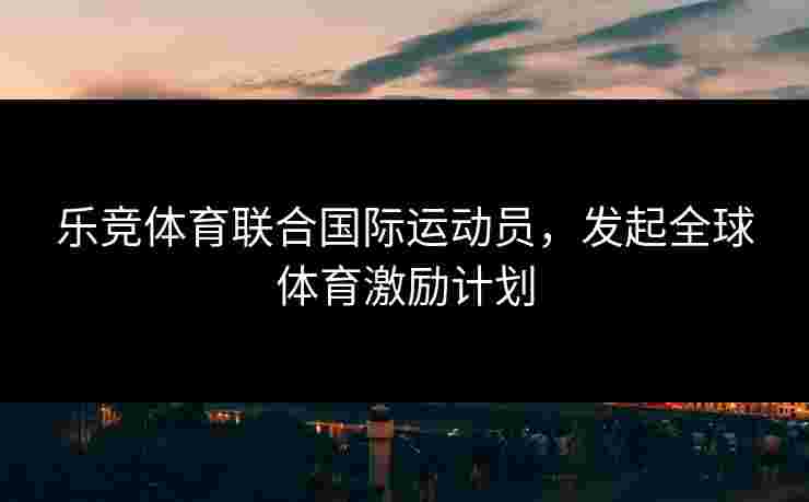 乐竞体育联合国际运动员，发起全球体育激励计划