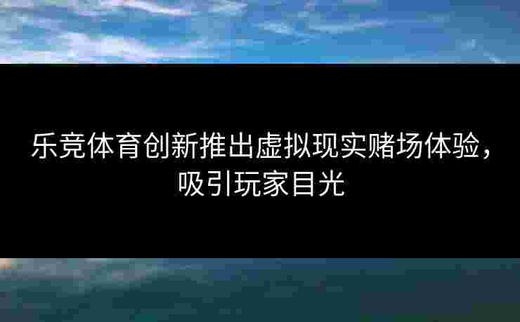 乐竞体育创新推出虚拟现实赌场体验，吸引玩家目光