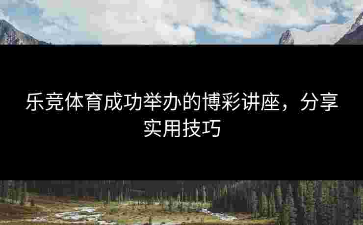 乐竞体育成功举办的博彩讲座，分享实用技巧