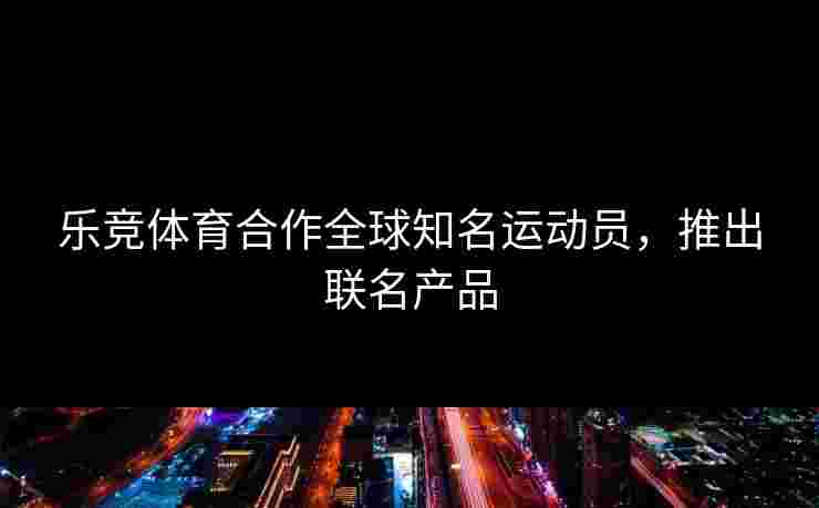乐竞体育合作全球知名运动员，推出联名产品