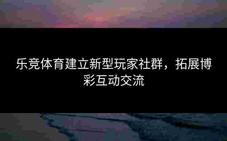 乐竞体育建立新型玩家社群，拓展博彩互动交流