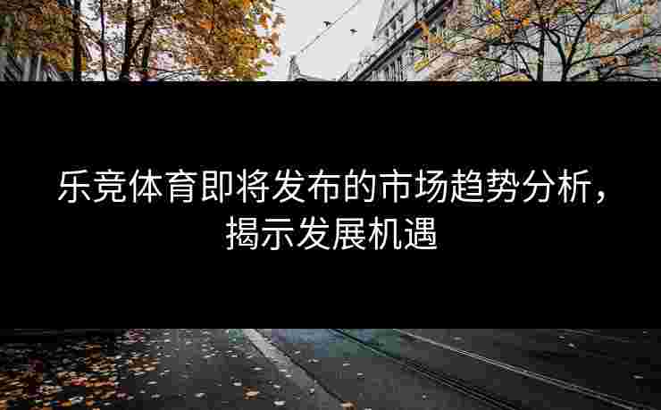 乐竞体育即将发布的市场趋势分析，揭示发展机遇