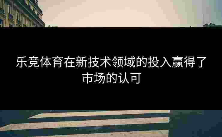 乐竞体育在新技术领域的投入赢得了市场的认可