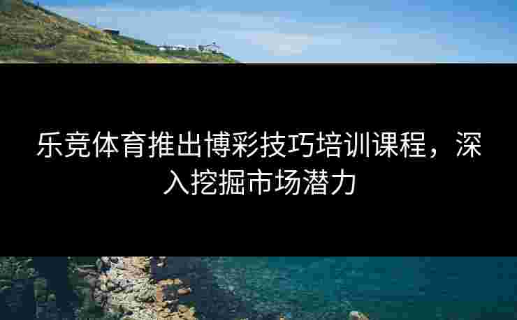 乐竞体育推出博彩技巧培训课程，深入挖掘市场潜力