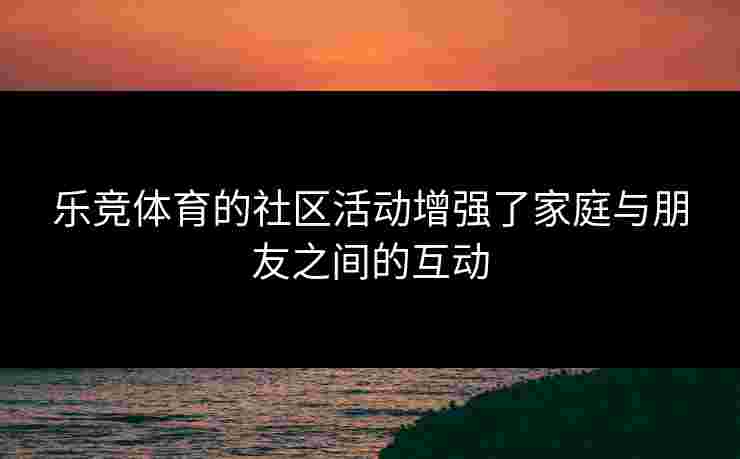 乐竞体育的社区活动增强了家庭与朋友之间的互动