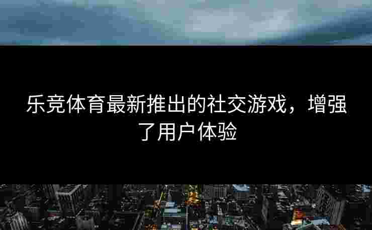 乐竞体育最新推出的社交游戏，增强了用户体验