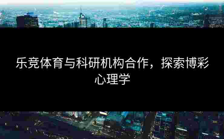 乐竞体育与科研机构合作，探索博彩心理学