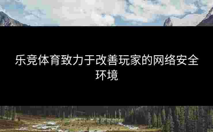 乐竞体育致力于改善玩家的网络安全环境