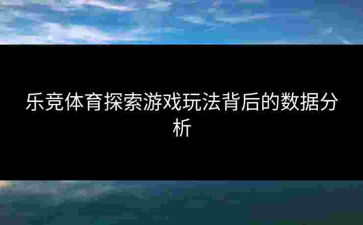 乐竞体育探索游戏玩法背后的数据分析