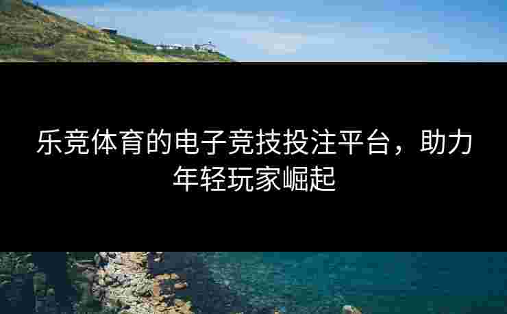 乐竞体育的电子竞技投注平台，助力年轻玩家崛起