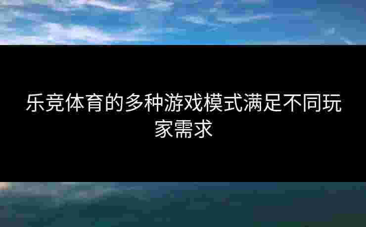 乐竞体育的多种游戏模式满足不同玩家需求