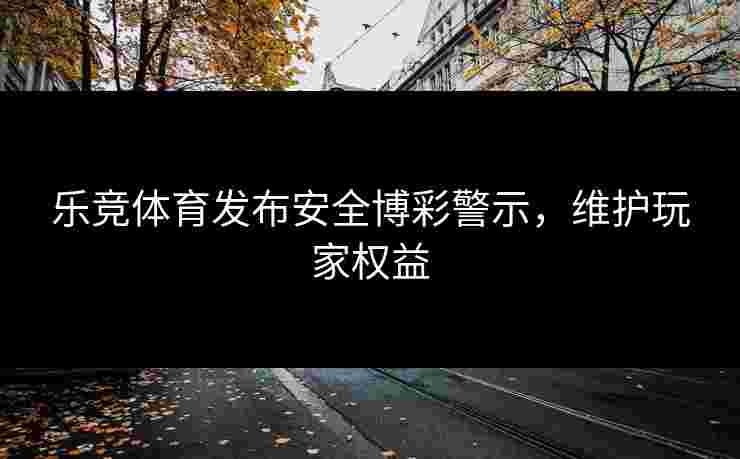 乐竞体育发布安全博彩警示，维护玩家权益