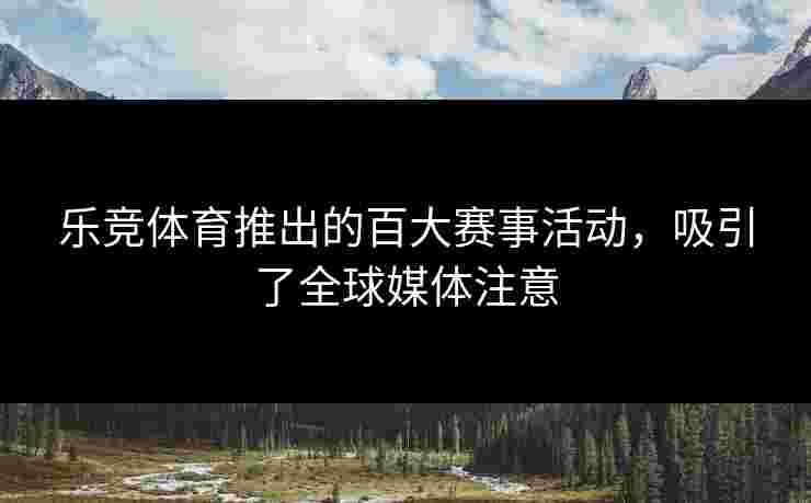 乐竞体育推出的百大赛事活动，吸引了全球媒体注意