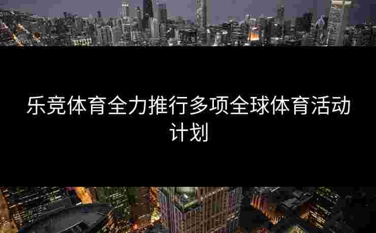 乐竞体育全力推行多项全球体育活动计划