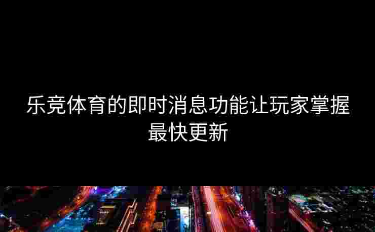 乐竞体育的即时消息功能让玩家掌握最快更新