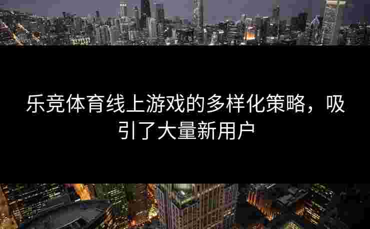 乐竞体育线上游戏的多样化策略，吸引了大量新用户