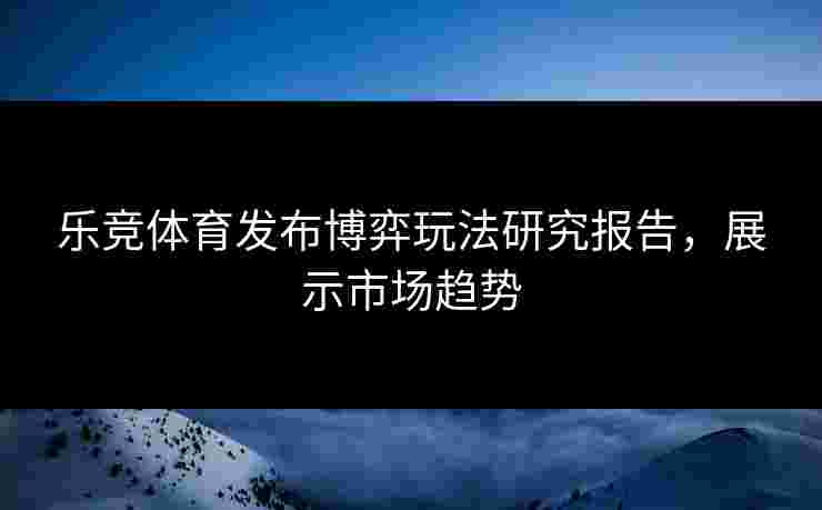 乐竞体育发布博弈玩法研究报告，展示市场趋势