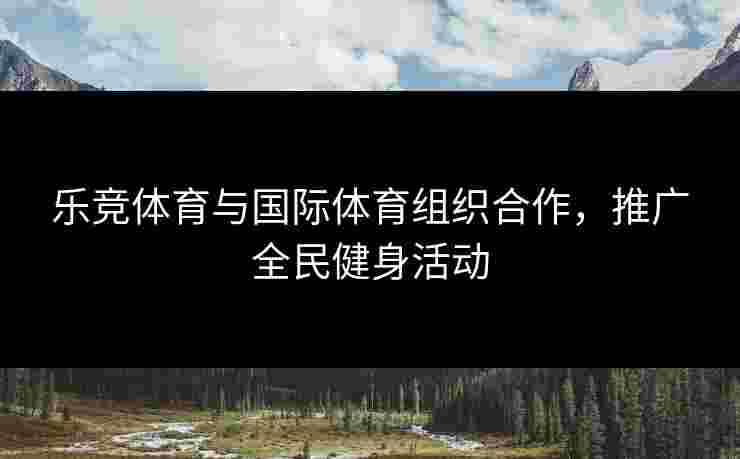 乐竞体育与国际体育组织合作，推广全民健身活动