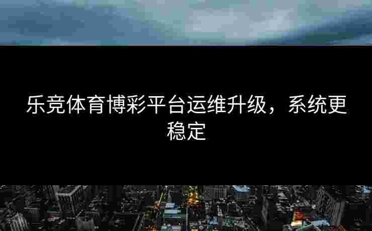 乐竞体育博彩平台运维升级，系统更稳定