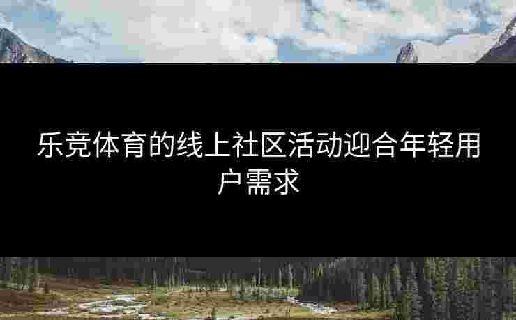 乐竞体育的线上社区活动迎合年轻用户需求
