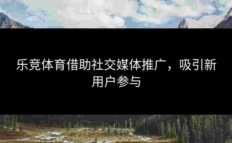 乐竞体育借助社交媒体推广，吸引新用户参与