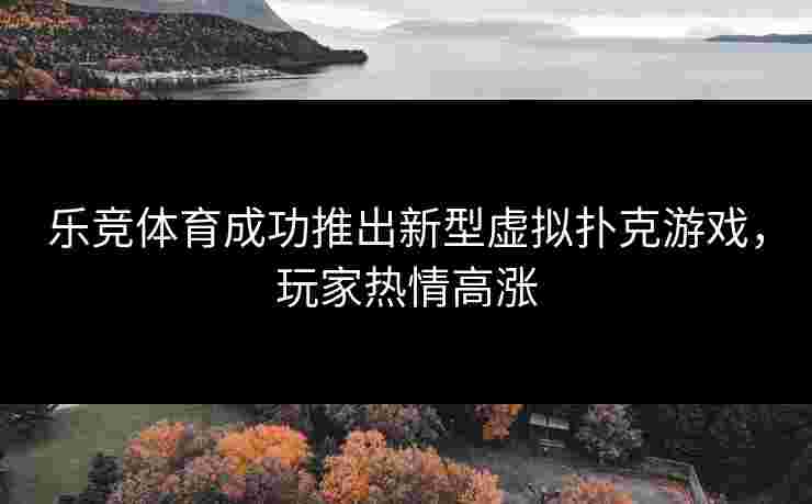 乐竞体育成功推出新型虚拟扑克游戏，玩家热情高涨